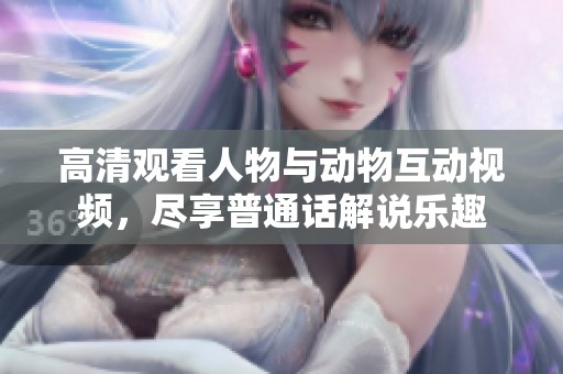 高清观看人物与动物互动视频，尽享普通话解说乐趣