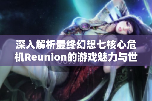 深入解析最终幻想七核心危机Reunion的游戏魅力与世界观
