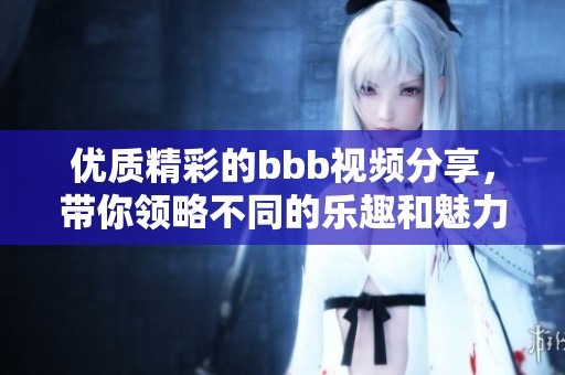 优质精彩的bbb视频分享，带你领略不同的乐趣和魅力