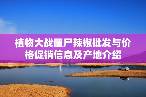 植物大战僵尸辣椒批发与价格促销信息及产地介绍