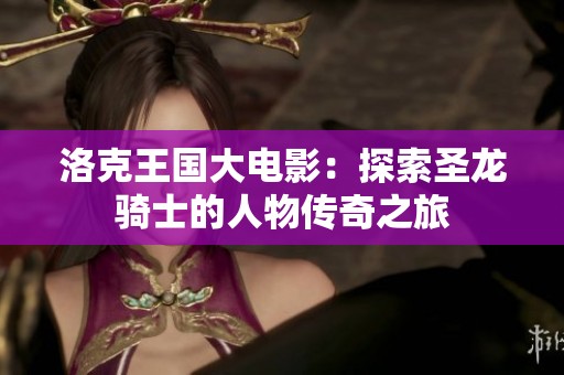 洛克王国大电影：探索圣龙骑士的人物传奇之旅