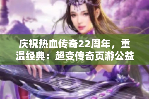 庆祝热血传奇22周年，重温经典：超变传奇页游公益服全面上线！