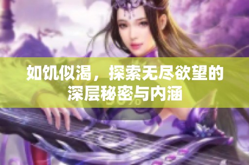 如饥似渴，探索无尽欲望的深层秘密与内涵