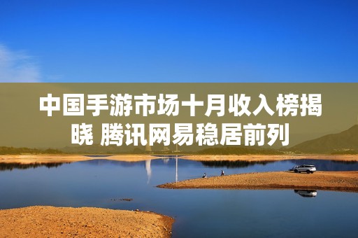 中国手游市场十月收入榜揭晓 腾讯网易稳居前列
