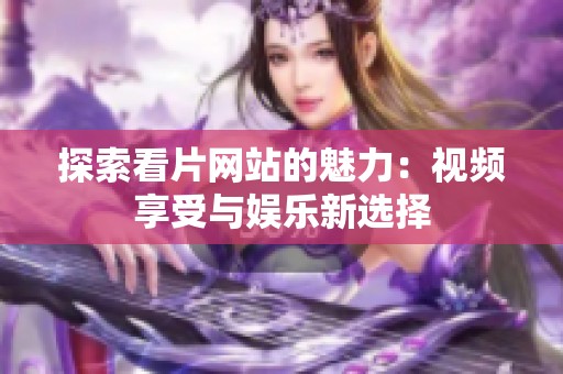探索看片网站的魅力：视频享受与娱乐新选择