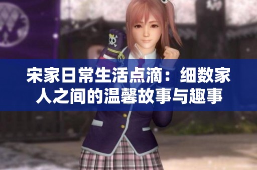 宋家日常生活点滴：细数家人之间的温馨故事与趣事