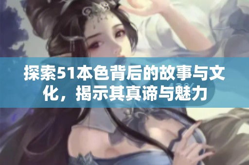 探索51本色背后的故事与文化，揭示其真谛与魅力