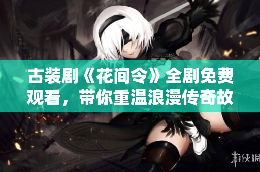 古装剧《花间令》全剧免费观看，带你重温浪漫传奇故事