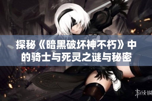 探秘《暗黑破坏神不朽》中的骑士与死灵之谜与秘密