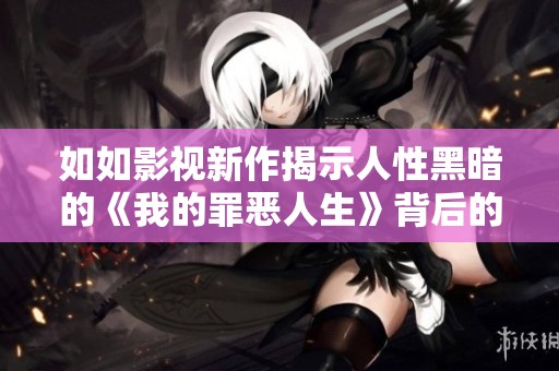 如如影视新作揭示人性黑暗的《我的罪恶人生》背后的故事