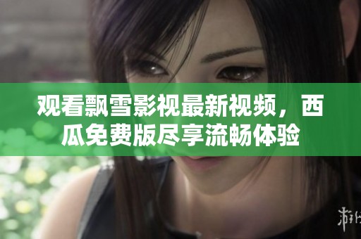 观看飘雪影视最新视频，西瓜免费版尽享流畅体验
