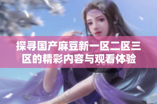 探寻国产麻豆新一区二区三区的精彩内容与观看体验
