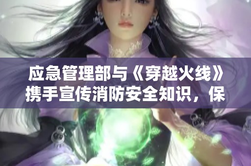 应急管理部与《穿越火线》携手宣传消防安全知识，保障生命安全