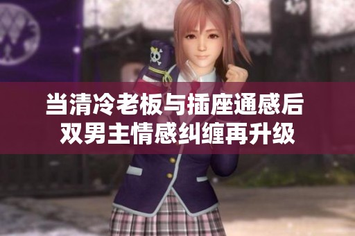 当清冷老板与插座通感后 双男主情感纠缠再升级