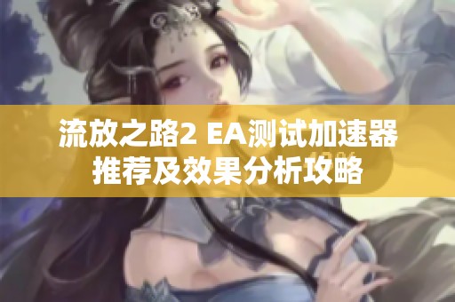 流放之路2 EA测试加速器推荐及效果分析攻略
