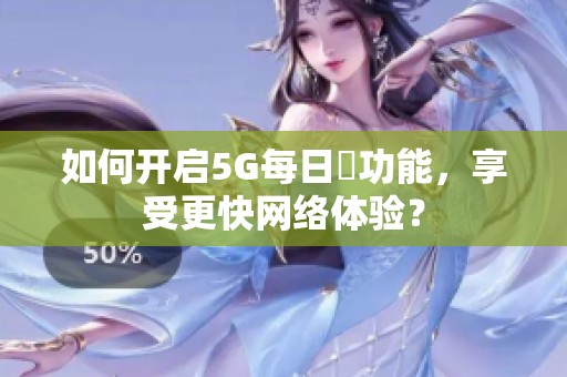 如何开启5G每日奭功能，享受更快网络体验？