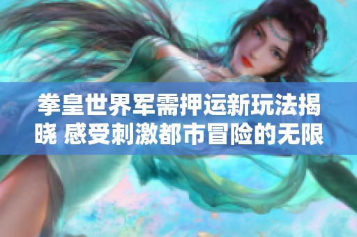 拳皇世界军需押运新玩法揭晓 感受刺激都市冒险的无限乐趣