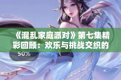 《混乱家庭派对》第七集精彩回顾：欢乐与挑战交织的夜晚