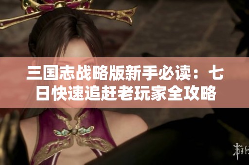 三国志战略版新手必读：七日快速追赶老玩家全攻略