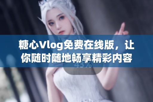 糖心Vlog免费在线版，让你随时随地畅享精彩内容