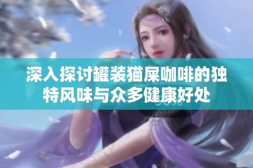深入探讨罐装猫屎咖啡的独特风味与众多健康好处