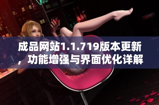 成品网站1.1.719版本更新，功能增强与界面优化详解