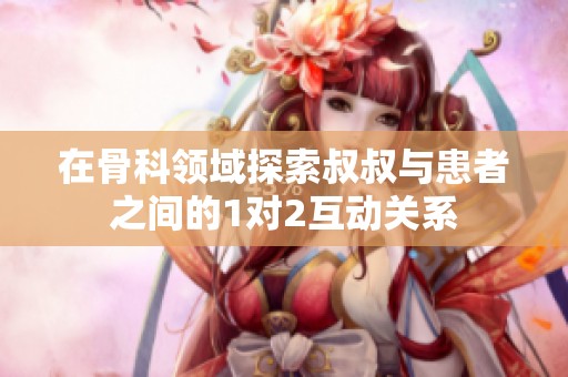 在骨科领域探索叔叔与患者之间的1对2互动关系