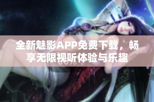全新魅影APP免费下载，畅享无限视听体验与乐趣