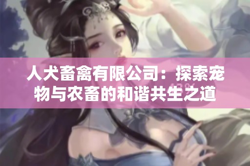 人犬畜禽有限公司：探索宠物与农畜的和谐共生之道