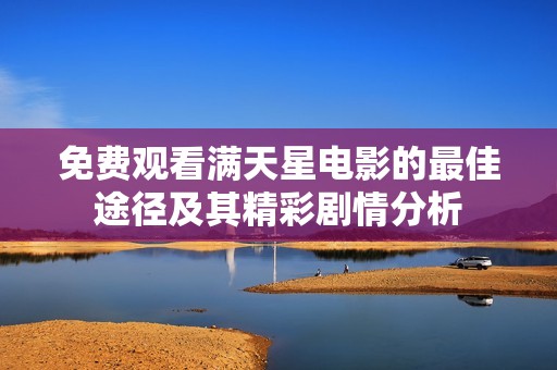 免费观看满天星电影的最佳途径及其精彩剧情分析