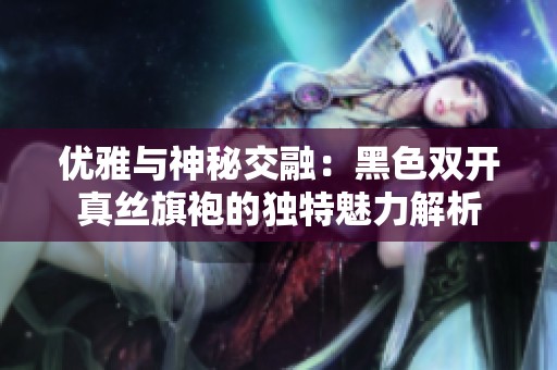 优雅与神秘交融：黑色双开真丝旗袍的独特魅力解析