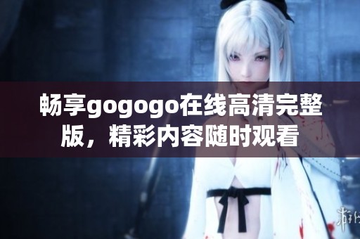 畅享gogogo在线高清完整版，精彩内容随时观看