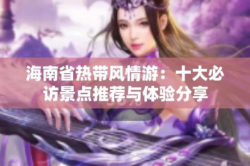 海南省热带风情游：十大必访景点推荐与体验分享