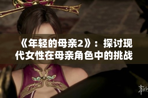 《年轻的母亲2》：探讨现代女性在母亲角色中的挑战与成长