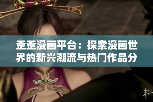 歪歪漫画平台：探索漫画世界的新兴潮流与热门作品分享