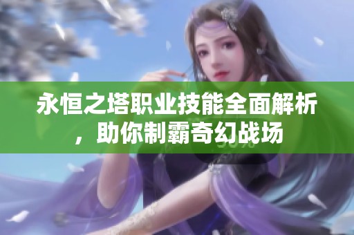 永恒之塔职业技能全面解析，助你制霸奇幻战场