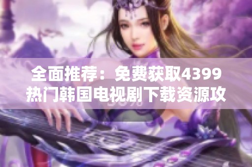 全面推荐：免费获取4399热门韩国电视剧下载资源攻略