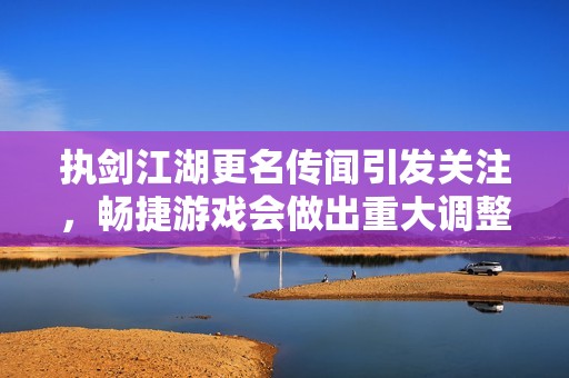 执剑江湖更名传闻引发关注，畅捷游戏会做出重大调整吗？