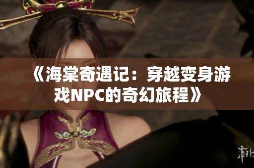 《海棠奇遇记：穿越变身游戏NPC的奇幻旅程》