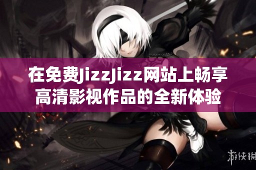 在免费JizzJizz网站上畅享高清影视作品的全新体验