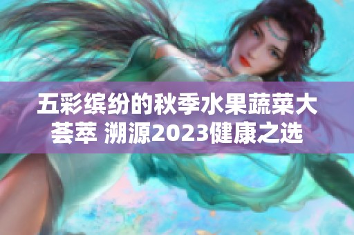 五彩缤纷的秋季水果蔬菜大荟萃 溯源2023健康之选