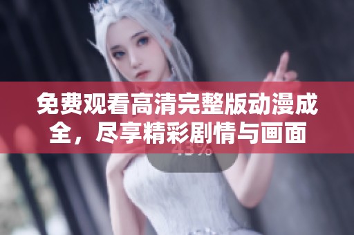 免费观看高清完整版动漫成全，尽享精彩剧情与画面