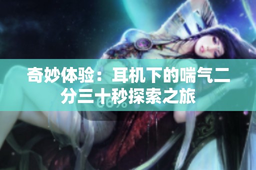 奇妙体验：耳机下的喘气二分三十秒探索之旅