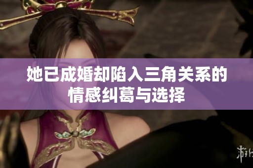 她已成婚却陷入三角关系的情感纠葛与选择