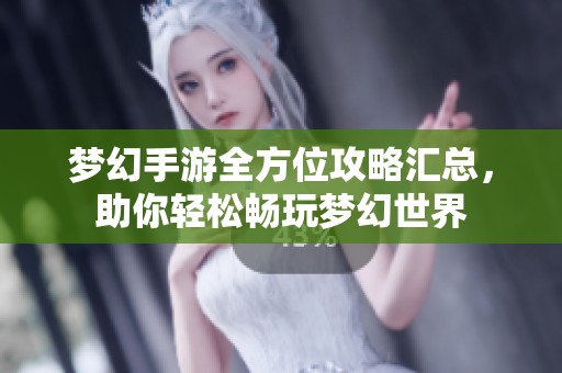 梦幻手游全方位攻略汇总，助你轻松畅玩梦幻世界