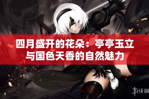 四月盛开的花朵：亭亭玉立与国色天香的自然魅力