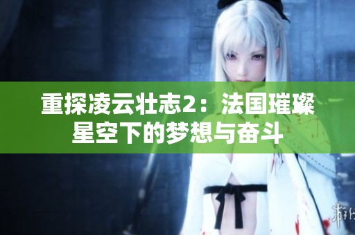 重探凌云壮志2：法国璀璨星空下的梦想与奋斗