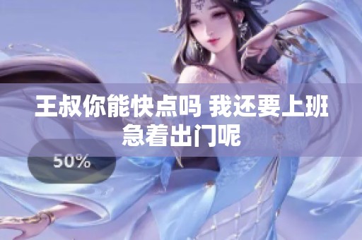 王叔你能快点吗 我还要上班急着出门呢