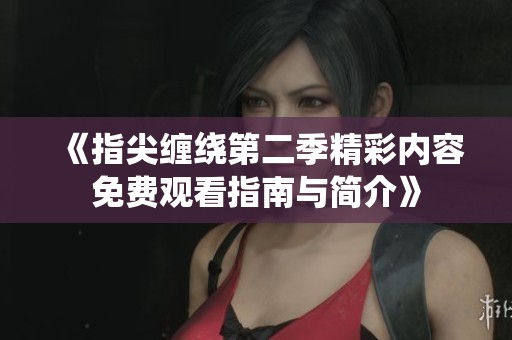 《指尖缠绕第二季精彩内容免费观看指南与简介》