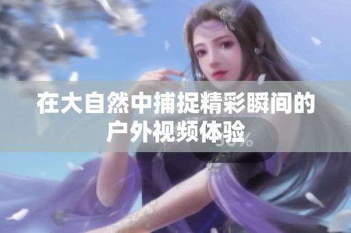 在大自然中捕捉精彩瞬间的户外视频体验